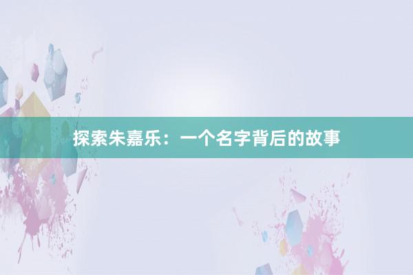 探索朱嘉乐：一个名字背后的故事