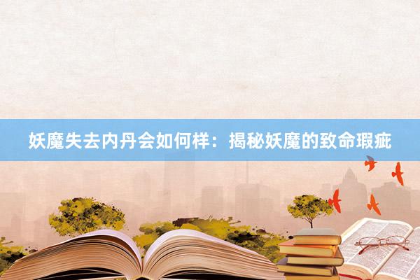 妖魔失去内丹会如何样：揭秘妖魔的致命瑕疵