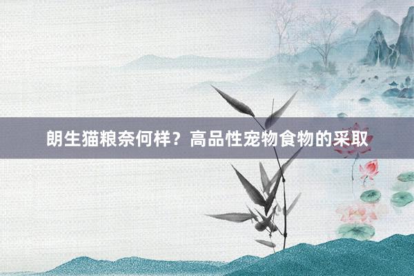 朗生猫粮奈何样？高品性宠物食物的采取