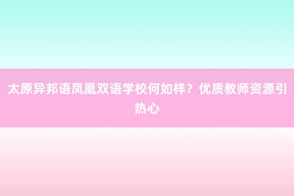 太原异邦语凤凰双语学校何如样？优质教师资源引热心