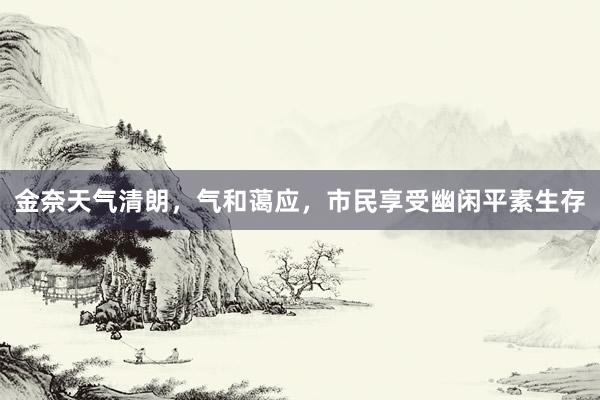 金奈天气清朗，气和蔼应，市民享受幽闲平素生存
