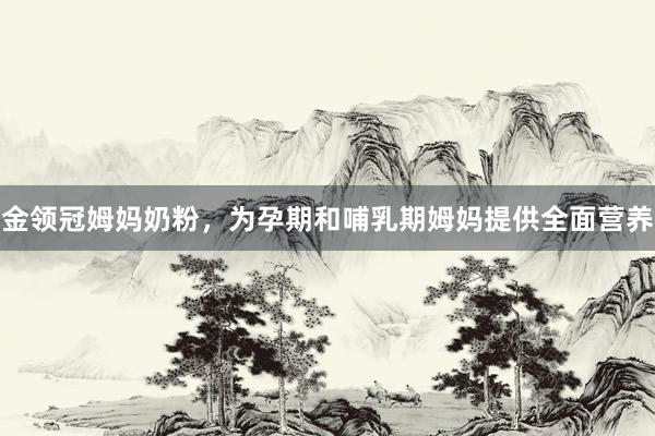 金领冠姆妈奶粉，为孕期和哺乳期姆妈提供全面营养