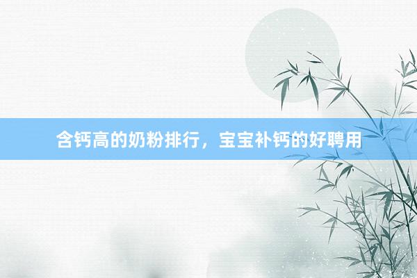 含钙高的奶粉排行，宝宝补钙的好聘用