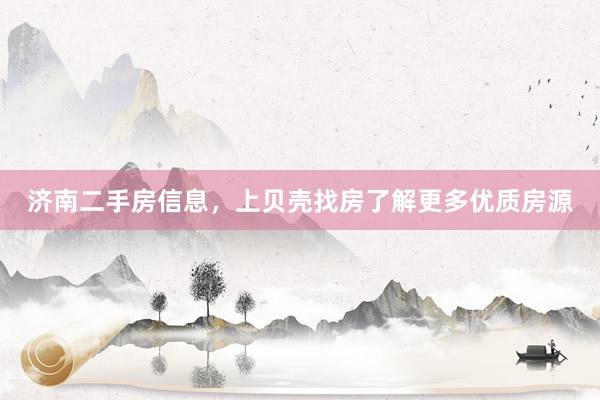 济南二手房信息，上贝壳找房了解更多优质房源