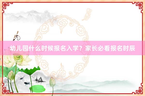 幼儿园什么时候报名入学？家长必看报名时辰