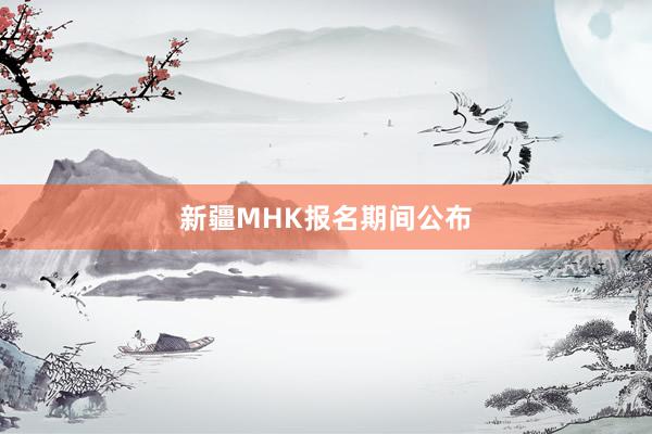 新疆MHK报名期间公布