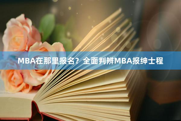 MBA在那里报名？全面判辨MBA报绅士程