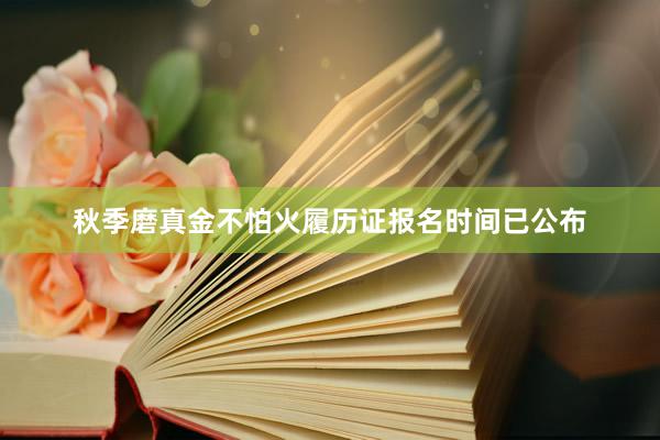 秋季磨真金不怕火履历证报名时间已公布